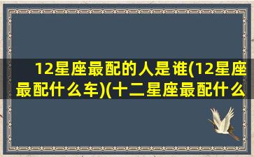 12星座最配的人是谁(12星座最配什么车)(十二星座最配什么星座配对)