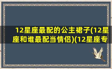 12星座最配的公主裙子(12星座和谁最配当情侣)(12星座专属的公主裙)