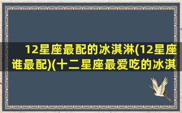 12星座最配的冰淇淋(12星座谁最配)(十二星座最爱吃的冰淇淋)