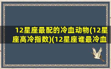 12星座最配的冷血动物(12星座高冷指数)(12星座谁最冷血)