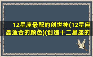 12星座最配的创世神(12星座最适合的颜色)(创造十二星座的时候干了什么)