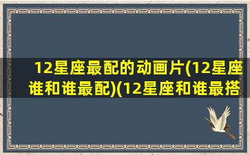 12星座最配的动画片(12星座谁和谁最配)(12星座和谁最搭配)