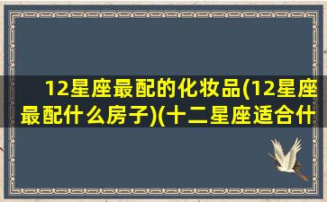 12星座最配的化妆品(12星座最配什么房子)(十二星座适合什么化妆品)