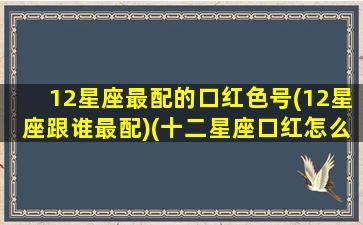 12星座最配的口红色号(12星座跟谁最配)(十二星座口红怎么样)