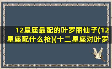 12星座最配的叶罗丽仙子(12星座配什么枪)(十二星座对叶罗丽仙子)