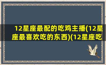 12星座最配的吃鸡主播(12星座最喜欢吃的东西)(12星座吃鸡排名)