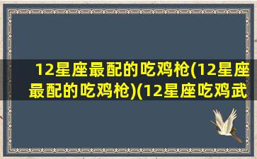 12星座最配的吃鸡枪(12星座最配的吃鸡枪)(12星座吃鸡武器搭配)