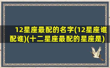 12星座最配的名字(12星座谁配谁)(十二星座最配的星座是)