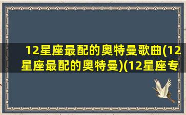 12星座最配的奥特曼歌曲(12星座最配的奥特曼)(12星座专属奥特曼歌曲)