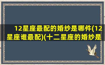 12星座最配的婚纱是哪件(12星座谁最配)(十二星座的婚纱是什么颜色)