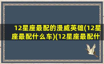 12星座最配的漫威英雄(12星座最配什么车)(12星座最配什么枪)