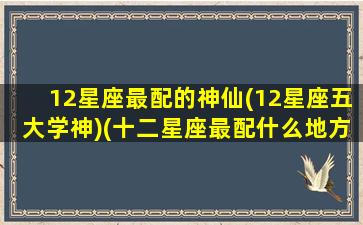 12星座最配的神仙(12星座五大学神)(十二星座最配什么地方的大学)