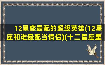 12星座最配的超级英雄(12星座和谁最配当情侣)(十二星座里最配的一对)