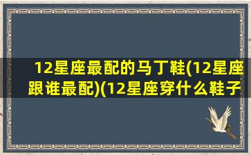 12星座最配的马丁鞋(12星座跟谁最配)(12星座穿什么鞋子最漂亮)