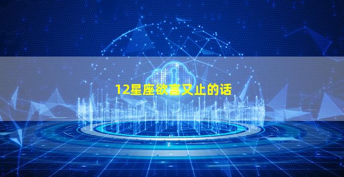 12星座欲言又止的话