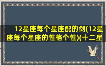 12星座每个星座配的剑(12星座每个星座的性格个性)(十二星座最配的武器)