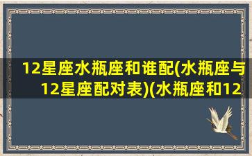 12星座水瓶座和谁配(水瓶座与12星座配对表)(水瓶座和12星座的配对表)