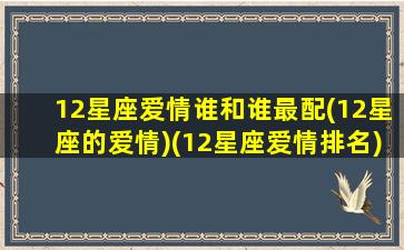 12星座爱情谁和谁最配(12星座的爱情)(12星座爱情排名)