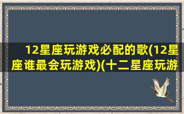 12星座玩游戏必配的歌(12星座谁最会玩游戏)(十二星座玩游戏听的歌)