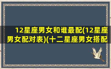 12星座男女和谁最配(12星座男女配对表)(十二星座男女搭配)