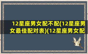 12星座男女配不配(12星座男女最佳配对表)(12星座男女配对指数表)