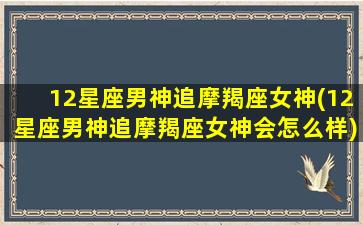 12星座男神追摩羯座女神(12星座男神追摩羯座女神会怎么样)/12星座男神追摩羯座女神(12星座男神追摩羯座女神会怎么样)-我的网站