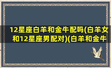 12星座白羊和金牛配吗(白羊女和12星座男配对)(白羊和金牛座匹配程度是多少)