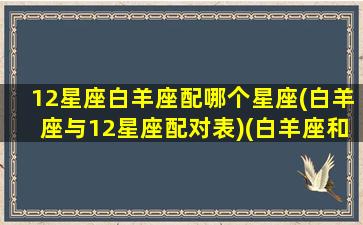 12星座白羊座配哪个星座(白羊座与12星座配对表)(白羊座和十二星座匹配度)