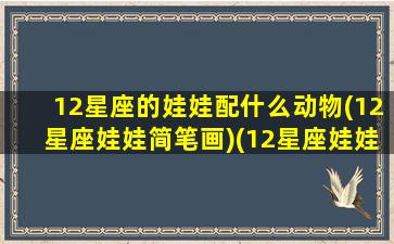 12星座的娃娃配什么动物(12星座娃娃简笔画)(12星座娃娃绘画视频)