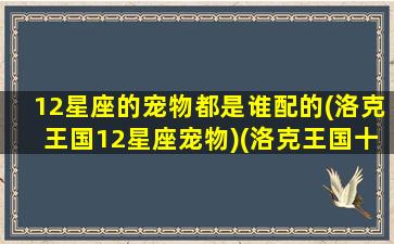 12星座的宠物都是谁配的(洛克王国12星座宠物)(洛克王国十二星座宝宝捕捉时间表)