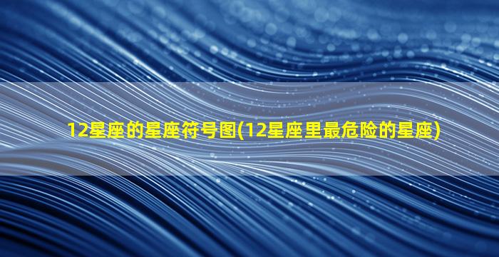 12星座的星座符号图(12星座里最危险的星座)