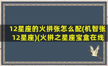 12星座的火拼张怎么配(机智张12星座)(火拼之星座宝盒在线观看)