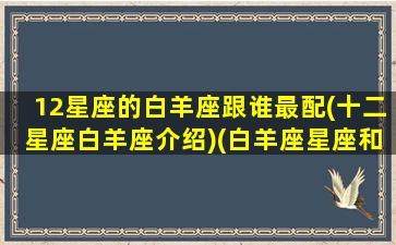 12星座的白羊座跟谁最配(十二星座白羊座介绍)(白羊座星座和什么星座配)