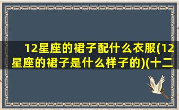 12星座的裙子配什么衣服(12星座的裙子是什么样子的)(十二星座的裙子是什么样子的)