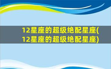 12星座的超级绝配星座(12星座的超级绝配星座)