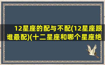 12星座的配与不配(12星座跟谁最配)(十二星座和哪个星座绝配和绝不能配)