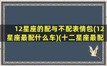 12星座的配与不配表情包(12星座最配什么车)(十二星座最配表)