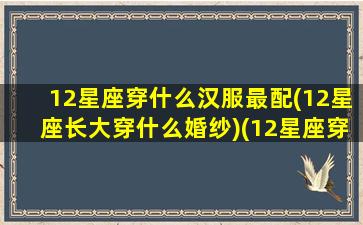 12星座穿什么汉服最配(12星座长大穿什么婚纱)(12星座穿什么古装最好看)