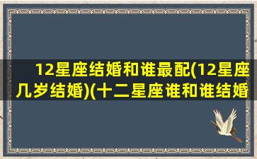 12星座结婚和谁最配(12星座几岁结婚)(十二星座谁和谁结婚最好)