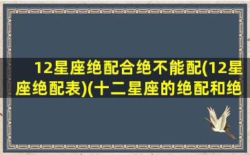 12星座绝配合绝不能配(12星座绝配表)(十二星座的绝配和绝不能配)