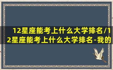 12星座能考上什么大学排名/12星座能考上什么大学排名-我的网站