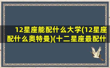 12星座能配什么大学(12星座配什么奥特曼)(十二星座最配什么奥特曼)