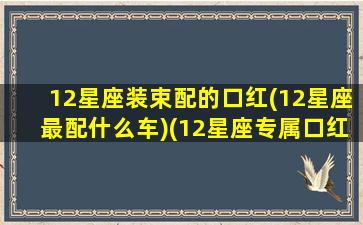 12星座装束配的口红(12星座最配什么车)(12星座专属口红颜色)