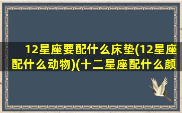 12星座要配什么床垫(12星座配什么动物)(十二星座配什么颜色好看)