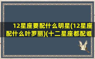 12星座要配什么明星(12星座配什么叶罗丽)(十二星座都配谁)