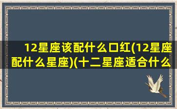 12星座该配什么口红(12星座配什么星座)(十二星座适合什么口红色号)