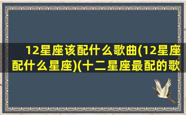 12星座该配什么歌曲(12星座配什么星座)(十二星座最配的歌曲)