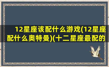 12星座该配什么游戏(12星座配什么奥特曼)(十二星座最配的奥特曼特曼)