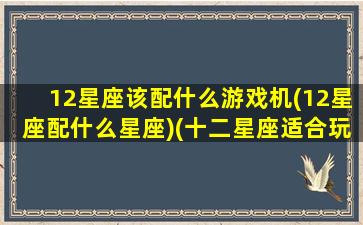 12星座该配什么游戏机(12星座配什么星座)(十二星座适合玩什么手机游戏)