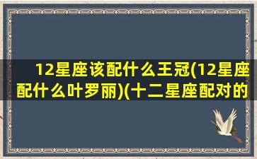 12星座该配什么王冠(12星座配什么叶罗丽)(十二星座配对的叶罗丽)